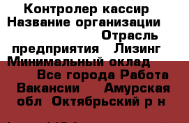 Контролер-кассир › Название организации ­ Fusion Service › Отрасль предприятия ­ Лизинг › Минимальный оклад ­ 19 200 - Все города Работа » Вакансии   . Амурская обл.,Октябрьский р-н